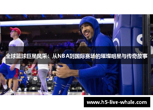 全球篮球巨星风采：从NBA到国际赛场的璀璨明星与传奇故事