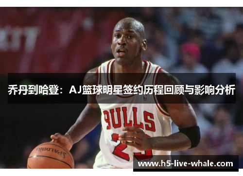 乔丹到哈登：AJ篮球明星签约历程回顾与影响分析